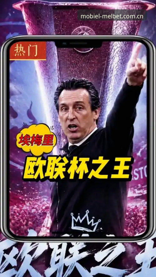 Melbet手机版教程对比 埃梅里欧联杯封神之路:从维拉夺冠看Melbet手机版观赛体验操作教程
